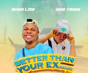 Akika LMD Ft King Frosh Better Than Your EX Remix